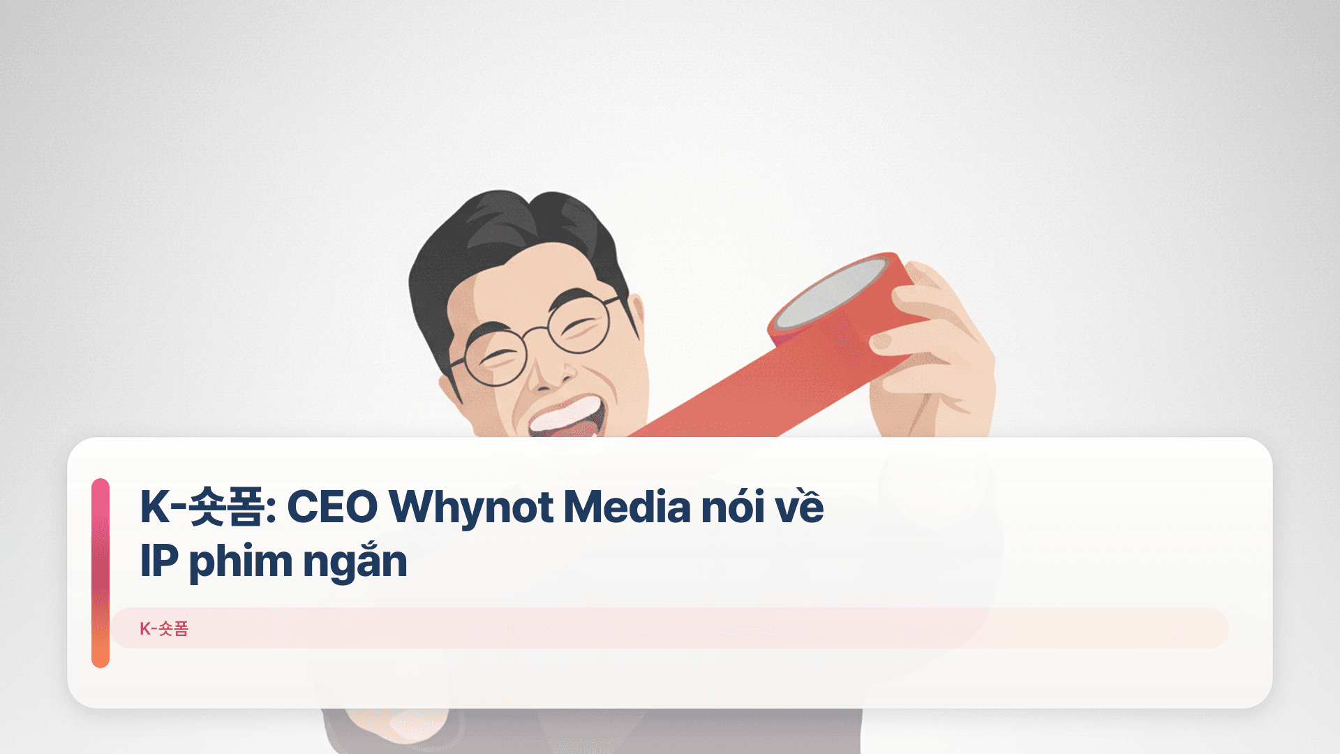 K-숏폼: CEO Whynot Media nói về IP phim ngắn
