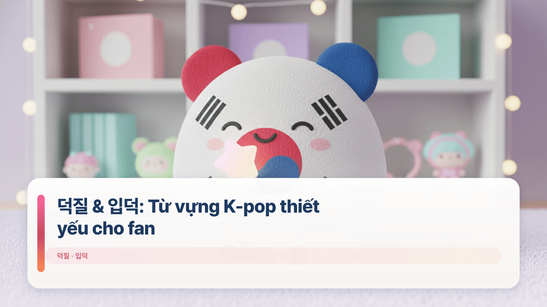 덕질 & 입덕: Từ vựng K-pop thiết yếu cho fan